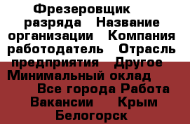 Фрезеровщик 3-6 разряда › Название организации ­ Компания-работодатель › Отрасль предприятия ­ Другое › Минимальный оклад ­ 58 000 - Все города Работа » Вакансии   . Крым,Белогорск